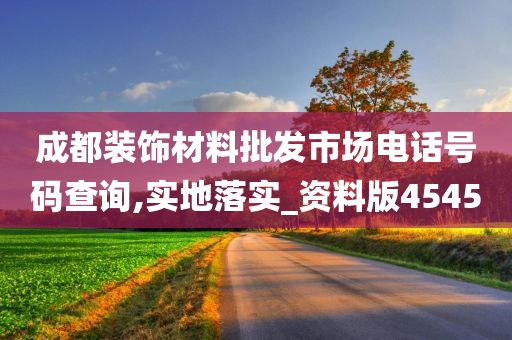 成都装饰材料批发市场电话号码查询,实地落实_资料版4545