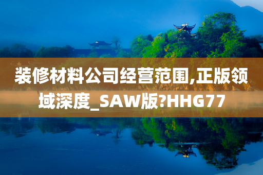 装修材料公司经营范围,正版领域深度_SAW版?HHG77