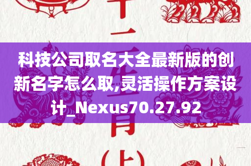 科技公司取名大全最新版的创新名字怎么取,灵活操作方案设计_Nexus70.27.92