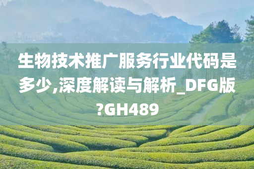 生物技术推广服务行业代码是多少,深度解读与解析_DFG版?GH489