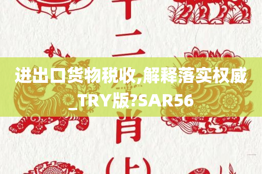 进出口货物税收,解释落实权威_TRY版?SAR56