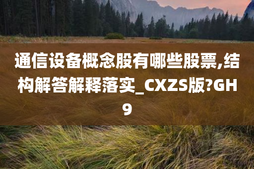 通信设备概念股有哪些股票,结构解答解释落实_CXZS版?GH9