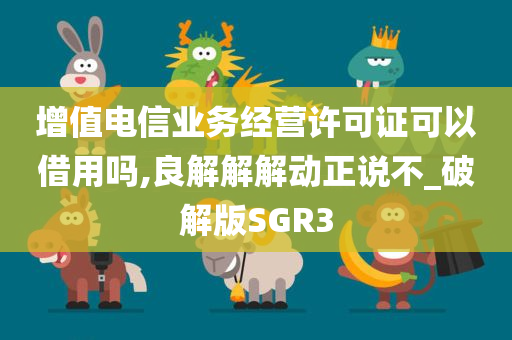 增值电信业务经营许可证可以借用吗,良解解解动正说不_破解版SGR3