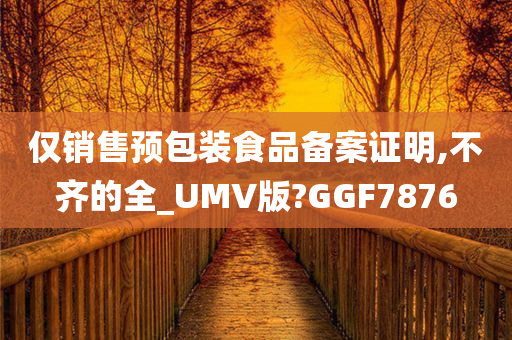 仅销售预包装食品备案证明,不齐的全_UMV版?GGF7876