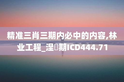 精准三肖三期内必中的内容,林业工程_涅槃期ICD444.71