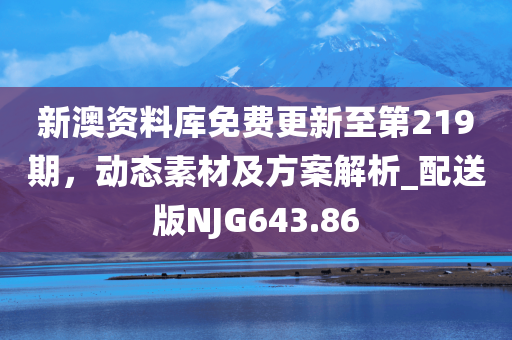 新澳资料库免费更新至第219期，动态素材及方案解析_配送版NJG643.86