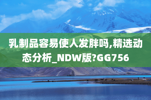 乳制品容易使人发胖吗,精选动态分析_NDW版?GG756