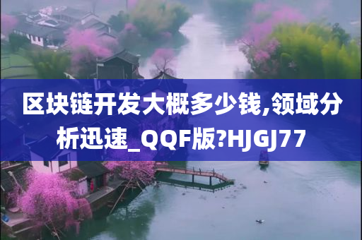 区块链开发大概多少钱,领域分析迅速_QQF版?HJGJ77