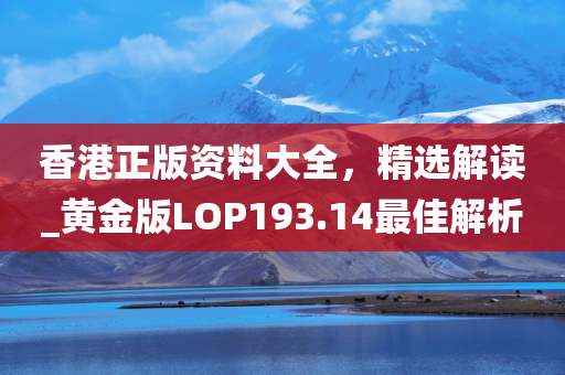 香港正版资料大全，精选解读_黄金版LOP193.14最佳解析