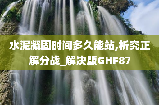 水泥凝固时间多久能站,析究正解分战_解决版GHF87