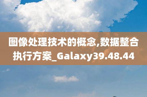 图像处理技术的概念,数据整合执行方案_Galaxy39.48.44