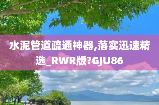 水泥管道疏通神器,落实迅速精选_RWR版?GJU86