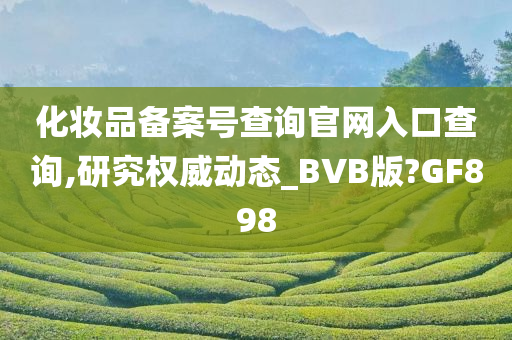 化妆品备案号查询官网入口查询,研究权威动态_BVB版?GF898