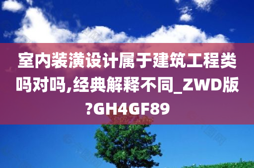 室内装潢设计属于建筑工程类吗对吗,经典解释不同_ZWD版?GH4GF89