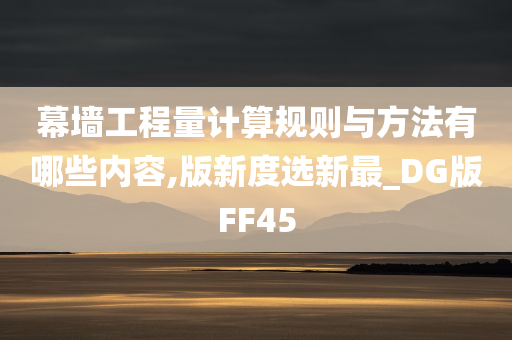 幕墙工程量计算规则与方法有哪些内容,版新度选新最_DG版FF45