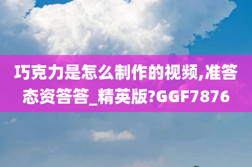 巧克力是怎么制作的视频,准答态资答答_精英版?GGF7876