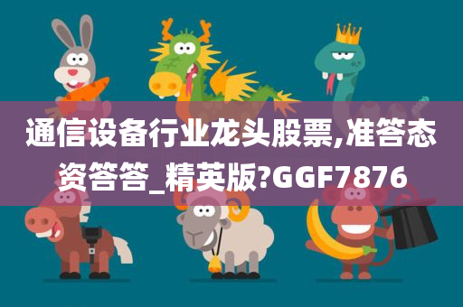 通信设备行业龙头股票,准答态资答答_精英版?GGF7876