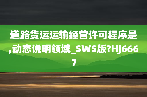 道路货运运输经营许可程序是,动态说明领域_SWS版?HJ6667