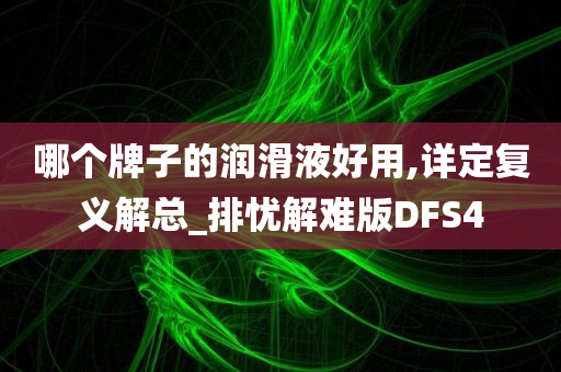 哪个牌子的润滑液好用,详定复义解总_排忧解难版DFS4