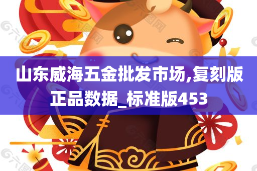 山东威海五金批发市场,复刻版正品数据_标准版453