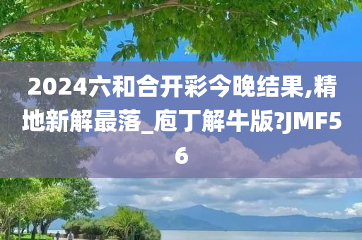 2024六和合开彩今晚结果,精地新解最落_庖丁解牛版?JMF56