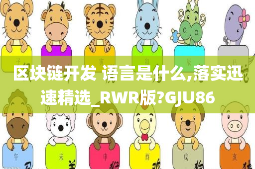 区块链开发 语言是什么,落实迅速精选_RWR版?GJU86