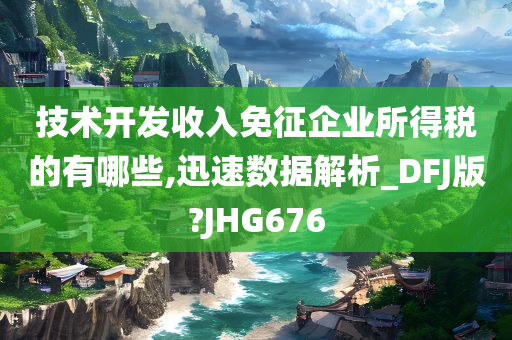 技术开发收入免征企业所得税的有哪些,迅速数据解析_DFJ版?JHG676