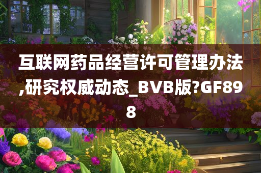 互联网药品经营许可管理办法,研究权威动态_BVB版?GF898