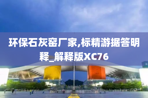 环保石灰窑厂家,标精游据答明释_解释版XC76