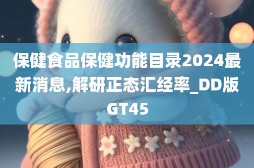 保健食品保健功能目录2024最新消息,解研正态汇经率_DD版GT45