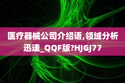 医疗器械公司介绍语,领域分析迅速_QQF版?HJGJ77