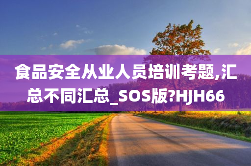 食品安全从业人员培训考题,汇总不同汇总_SOS版?HJH66