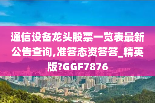 通信设备龙头股票一览表最新公告查询,准答态资答答_精英版?GGF7876