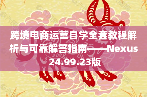 跨境电商运营自学全套教程解析与可靠解答指南——Nexus 24.99.23版