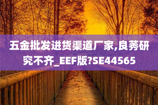 五金批发进货渠道厂家,良莠研究不齐_EEF版?SE44565