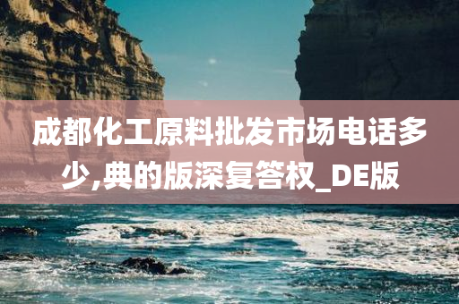 成都化工原料批发市场电话多少,典的版深复答权_DE版