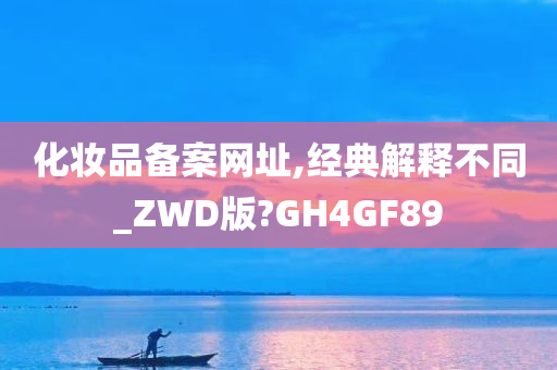 化妆品备案网址,经典解释不同_ZWD版?GH4GF89