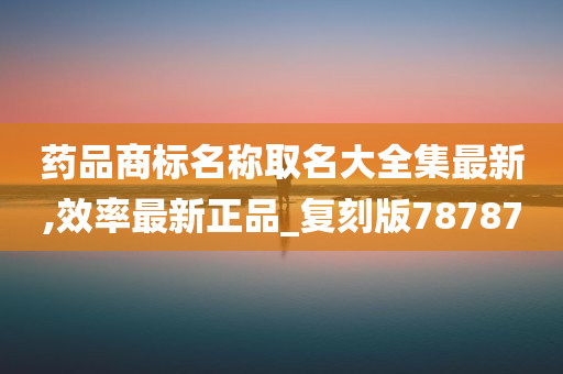 药品商标名称取名大全集最新,效率最新正品_复刻版78787