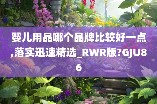 婴儿用品哪个品牌比较好一点,落实迅速精选_RWR版?GJU86