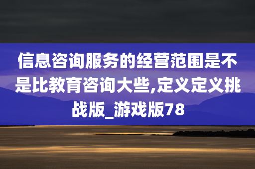 信息咨询服务的经营范围是不是比教育咨询大些,定义定义挑战版_游戏版78