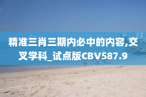 精准三肖三期内必中的内容,交叉学科_试点版CBV587.9