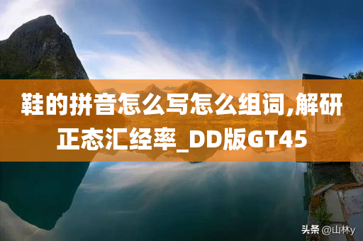 鞋的拼音怎么写怎么组词,解研正态汇经率_DD版GT45