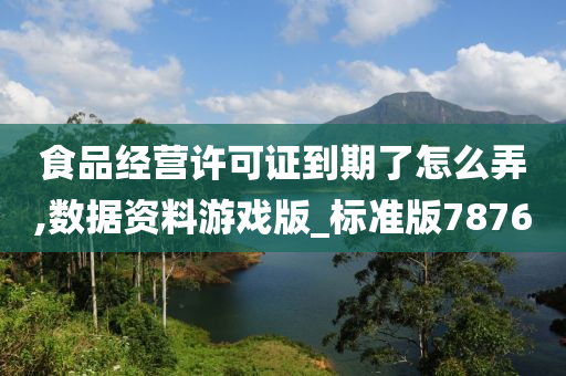 食品经营许可证到期了怎么弄,数据资料游戏版_标准版7876