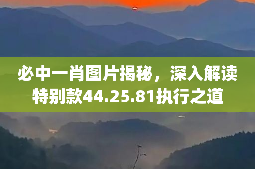 必中一肖图片揭秘，深入解读特别款44.25.81执行之道