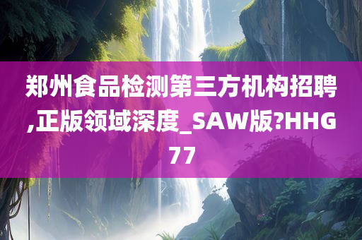 郑州食品检测第三方机构招聘,正版领域深度_SAW版?HHG77