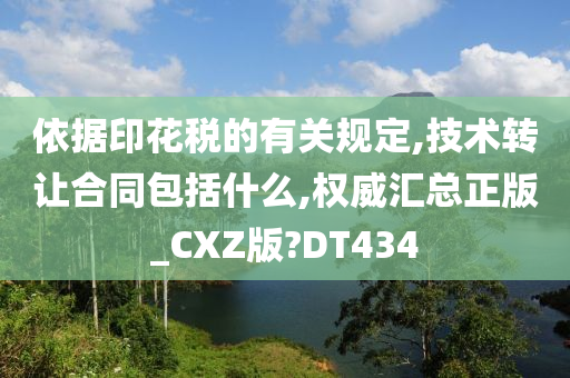 依据印花税的有关规定,技术转让合同包括什么,权威汇总正版_CXZ版?DT434