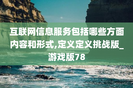 互联网信息服务包括哪些方面内容和形式,定义定义挑战版_游戏版78