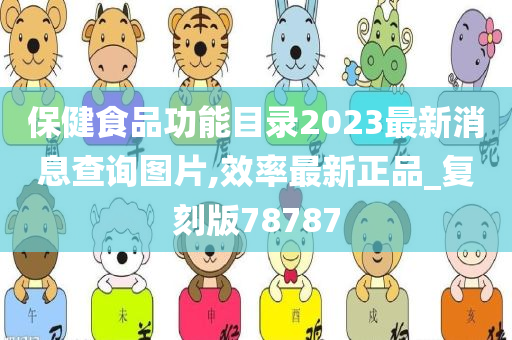 保健食品功能目录2023最新消息查询图片,效率最新正品_复刻版78787