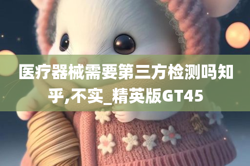 医疗器械需要第三方检测吗知乎,不实_精英版GT45