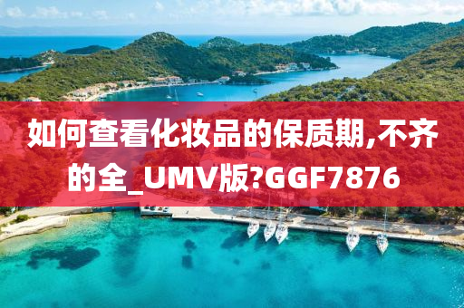 如何查看化妆品的保质期,不齐的全_UMV版?GGF7876